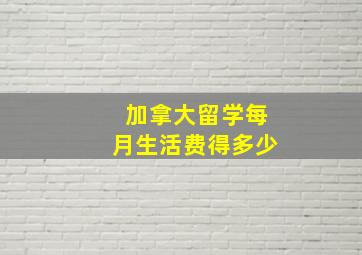 加拿大留学每月生活费得多少