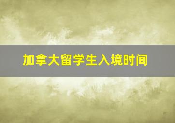 加拿大留学生入境时间