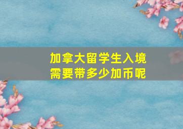 加拿大留学生入境需要带多少加币呢