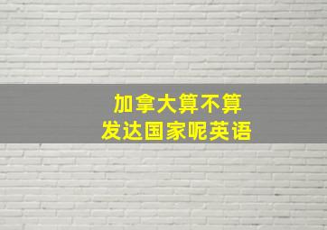 加拿大算不算发达国家呢英语