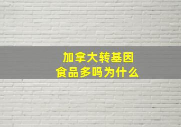 加拿大转基因食品多吗为什么