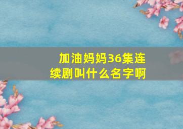 加油妈妈36集连续剧叫什么名字啊