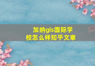 加纳gis国际学校怎么样知乎文章