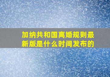 加纳共和国离婚规则最新版是什么时间发布的