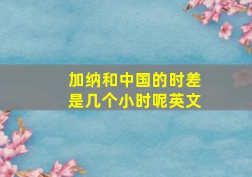 加纳和中国的时差是几个小时呢英文