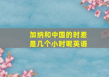 加纳和中国的时差是几个小时呢英语