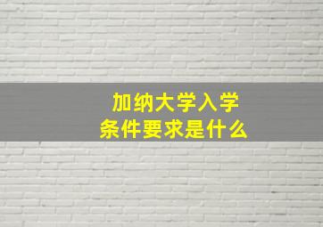 加纳大学入学条件要求是什么