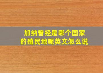 加纳曾经是哪个国家的殖民地呢英文怎么说