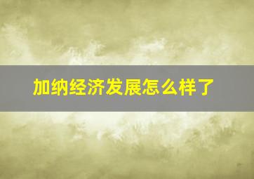 加纳经济发展怎么样了