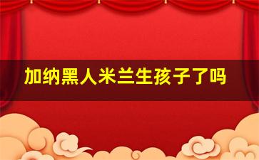 加纳黑人米兰生孩子了吗