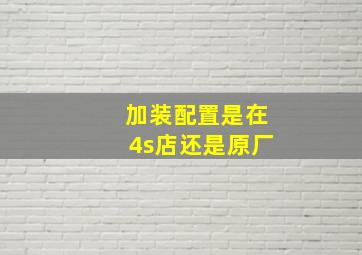 加装配置是在4s店还是原厂