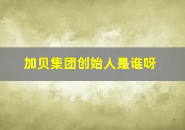 加贝集团创始人是谁呀