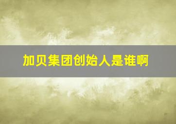 加贝集团创始人是谁啊