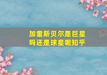 加雷斯贝尔是巨星吗还是球星呢知乎