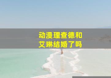 动漫理查德和艾琳结婚了吗