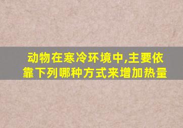 动物在寒冷环境中,主要依靠下列哪种方式来增加热量