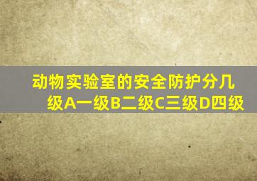 动物实验室的安全防护分几级A一级B二级C三级D四级