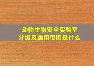 动物生物安全实验室分级及适用范围是什么