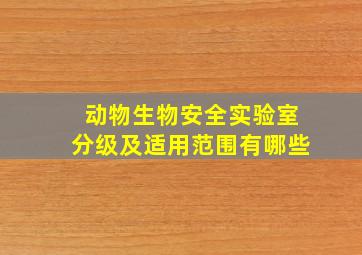 动物生物安全实验室分级及适用范围有哪些