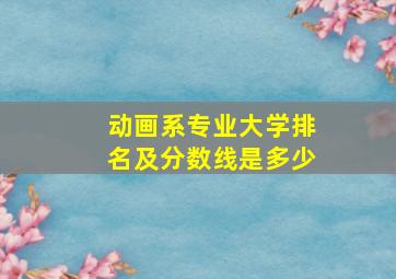 动画系专业大学排名及分数线是多少