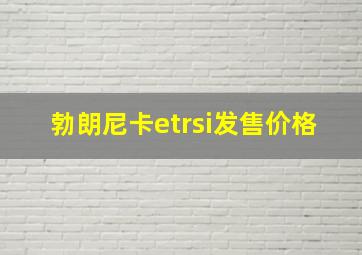 勃朗尼卡etrsi发售价格