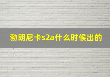 勃朗尼卡s2a什么时候出的