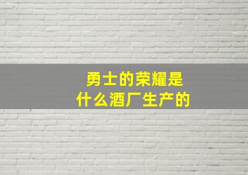 勇士的荣耀是什么酒厂生产的