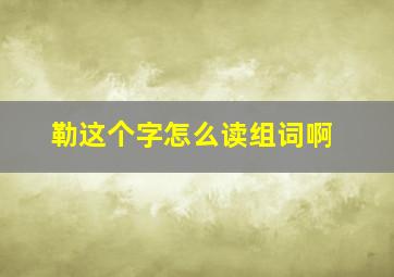 勒这个字怎么读组词啊