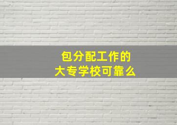 包分配工作的大专学校可靠么