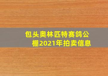 包头奥林匹特赛鸽公棚2021年拍卖信息