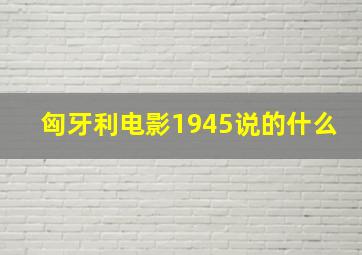 匈牙利电影1945说的什么