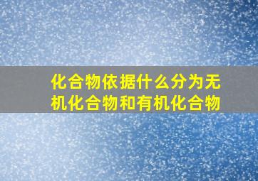 化合物依据什么分为无机化合物和有机化合物