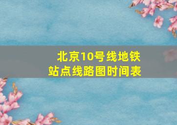 北京10号线地铁站点线路图时间表