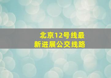 北京12号线最新进展公交线路