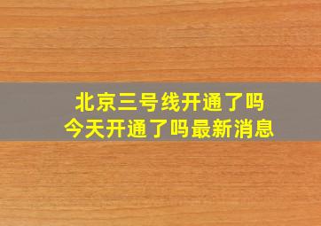 北京三号线开通了吗今天开通了吗最新消息