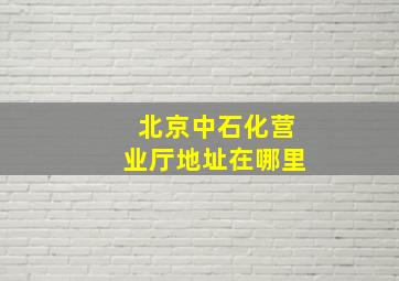 北京中石化营业厅地址在哪里