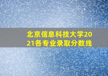 北京信息科技大学2021各专业录取分数线