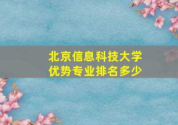 北京信息科技大学优势专业排名多少