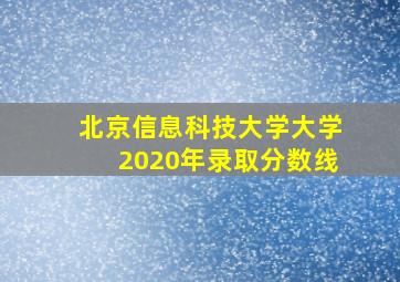 北京信息科技大学大学2020年录取分数线