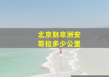 北京到非洲安哥拉多少公里