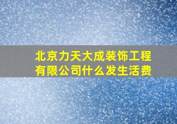 北京力天大成装饰工程有限公司什么发生活费