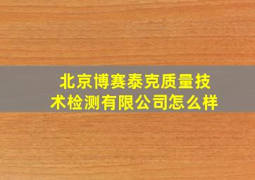 北京博赛泰克质量技术检测有限公司怎么样