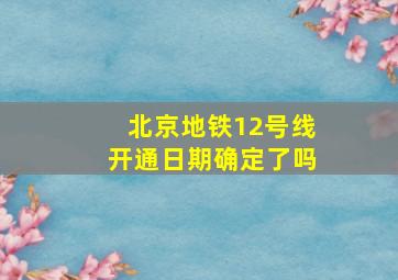 北京地铁12号线开通日期确定了吗