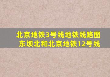 北京地铁3号线地铁线路图东坝北和北京地铁12号线