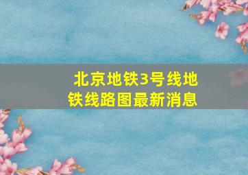 北京地铁3号线地铁线路图最新消息