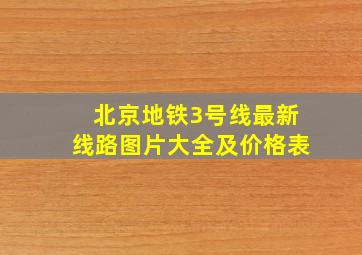 北京地铁3号线最新线路图片大全及价格表