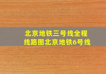 北京地铁三号线全程线路图北京地铁6号线