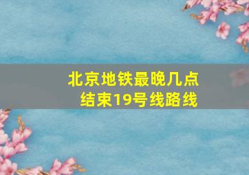 北京地铁最晚几点结束19号线路线