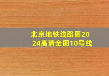 北京地铁线路图2024高清全图10号线