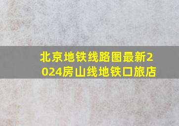 北京地铁线路图最新2024房山线地铁口旅店